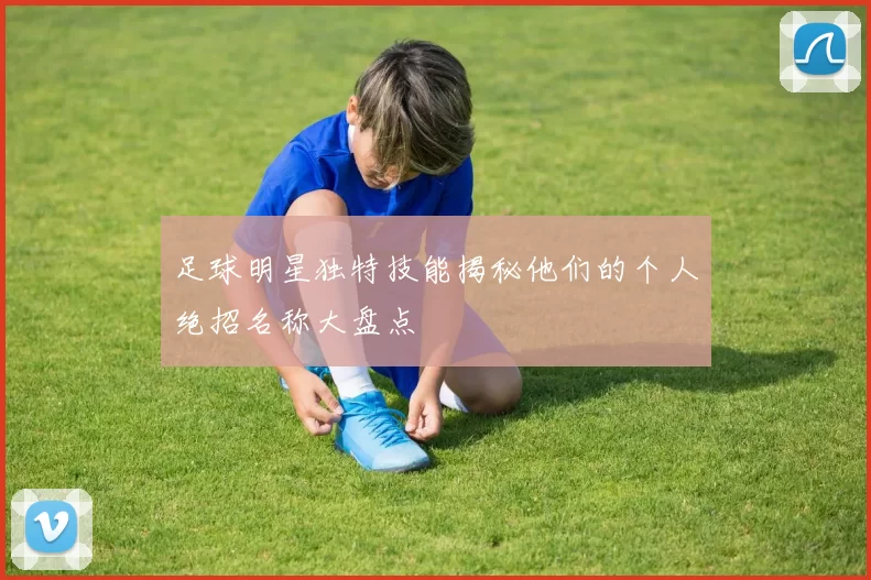 足球明星独特技能揭秘他们的个人绝招名称大盘点