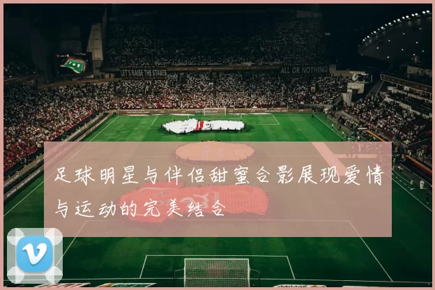 足球明星与伴侣甜蜜合影展现爱情与运动的完美结合