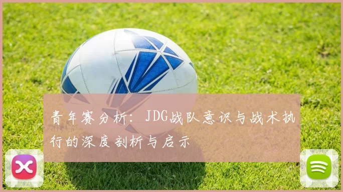青年赛分析：JDG战队意识与战术执行的深度剖析与启示