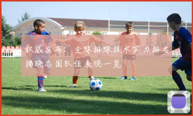 权威发布：全球排球技术实力排名揭晓各国队伍表现一览
