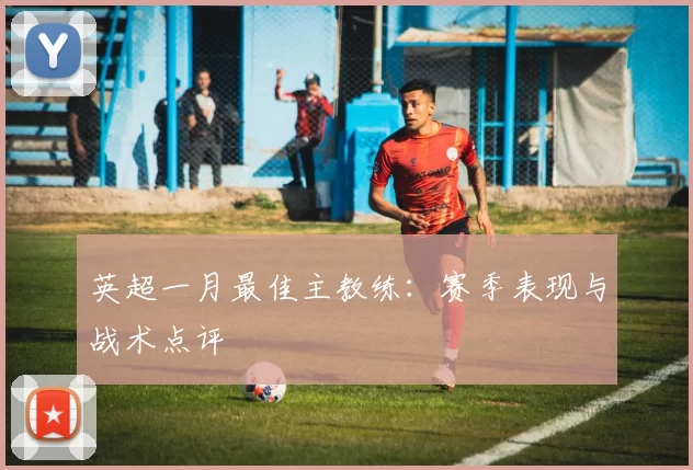 英超一月最佳主教练：赛季表现与战术点评
