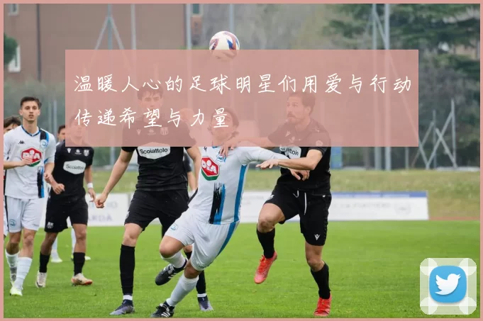 温暖人心的足球明星们用爱与行动传递希望与力量