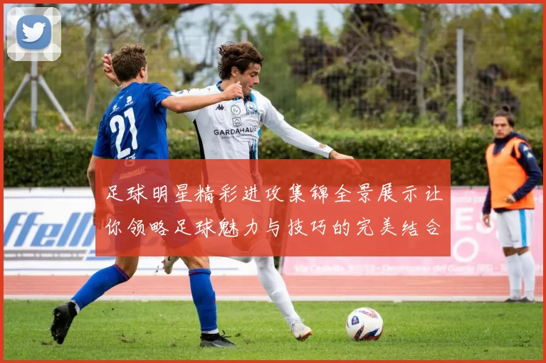 足球明星精彩进攻集锦全景展示让你领略足球魅力与技巧的完美结合