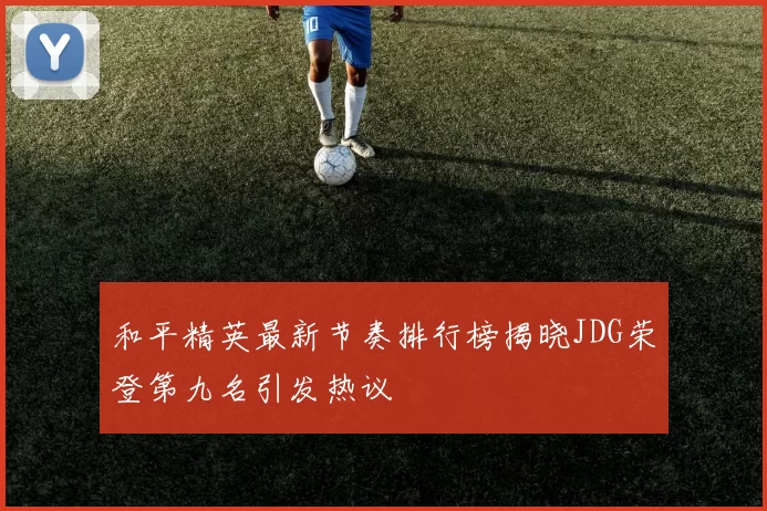 和平精英最新节奏排行榜揭晓JDG荣登第九名引发热议