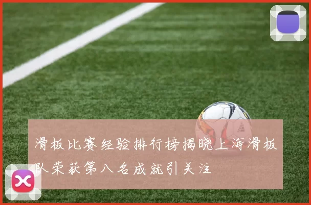 滑板比赛经验排行榜揭晓上海滑板队荣获第八名成就引关注