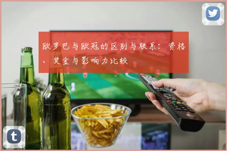 欧罗巴与欧冠的区别与联系：资格、奖金与影响力比较