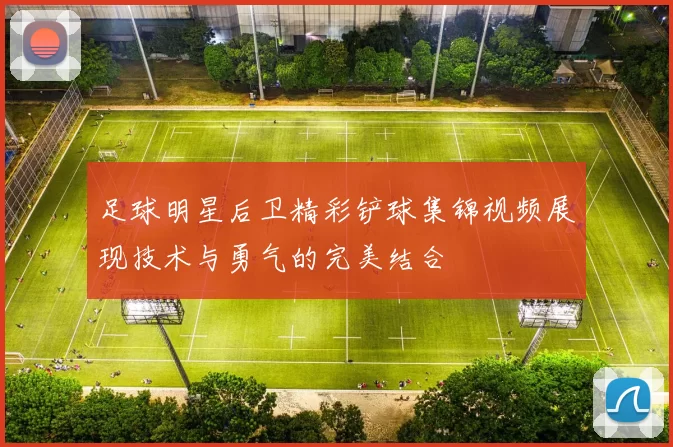 足球明星后卫精彩铲球集锦视频展现技术与勇气的完美结合