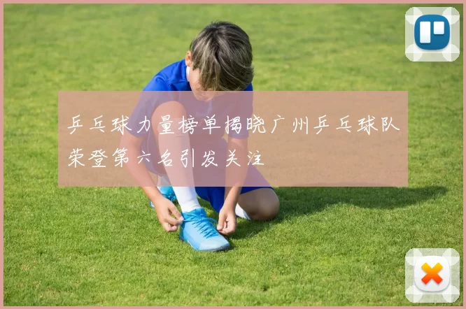 乒乓球力量榜单揭晓广州乒乓球队荣登第六名引发关注
